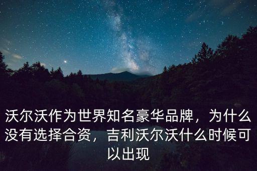 沃爾沃作為世界知名豪華品牌，為什么沒有選擇合資，吉利沃爾沃什么時(shí)候可以出現(xiàn)