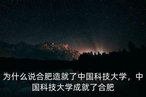 為什么說合肥造就了中國科技大學(xué)，中國科技大學(xué)成就了合肥