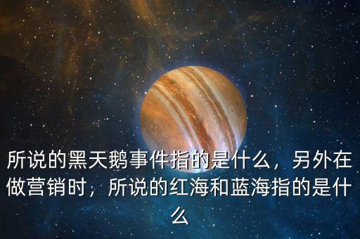 所說(shuō)的黑天鵝事件指的是什么，另外在做營(yíng)銷(xiāo)時(shí)，所說(shuō)的紅海和藍(lán)海指的是什么
