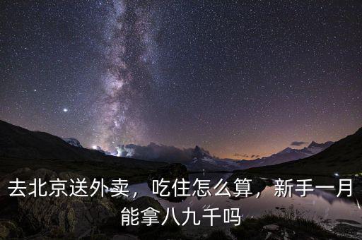 去北京送外賣，吃住怎么算，新手一月能拿八九千嗎
