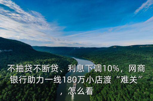 不抽貸不斷貸、利息下調(diào)10%，網(wǎng)商銀行助力一線180萬小店渡“難關(guān)”，怎么看