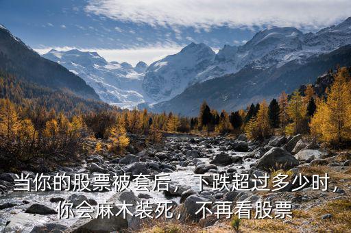當(dāng)你的股票被套后，下跌超過多少時，你會麻木裝死，不再看股票