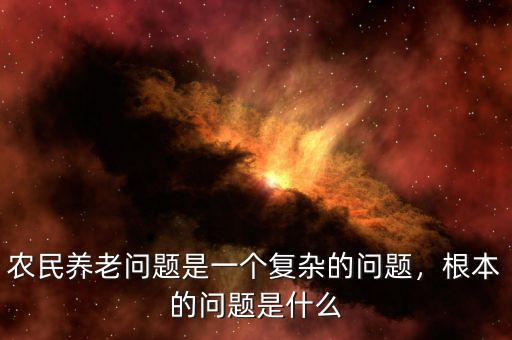 農民養(yǎng)老問題是一個復雜的問題，根本的問題是什么