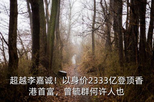 超越李嘉誠！以身價2333億登頂香港首富，曾毓群何許人也