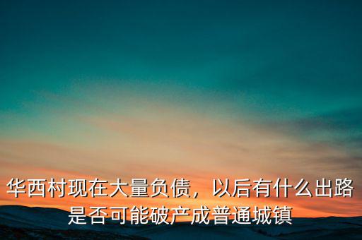 華西村現(xiàn)在大量負債，以后有什么出路是否可能破產(chǎn)成普通城鎮(zhèn)