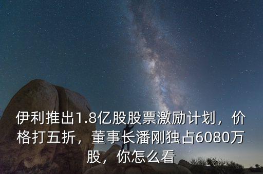 伊利推出1.8億股股票激勵(lì)計(jì)劃，價(jià)格打五折，董事長(zhǎng)潘剛獨(dú)占6080萬(wàn)股，你怎么看