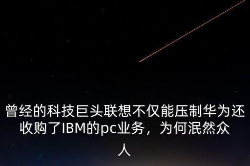 曾經(jīng)的科技巨頭聯(lián)想不僅能壓制華為還收購了IBM的pc業(yè)務(wù)，為何泯然眾人
