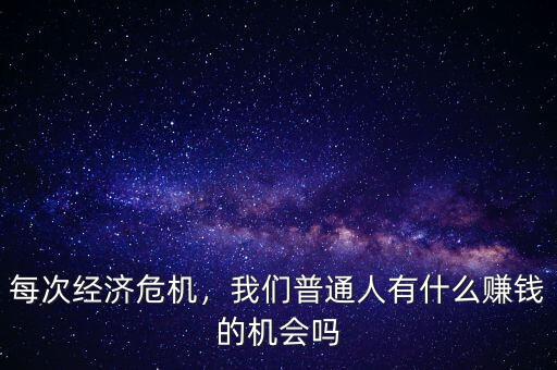 每次經(jīng)濟(jì)危機(jī)，我們普通人有什么賺錢的機(jī)會嗎