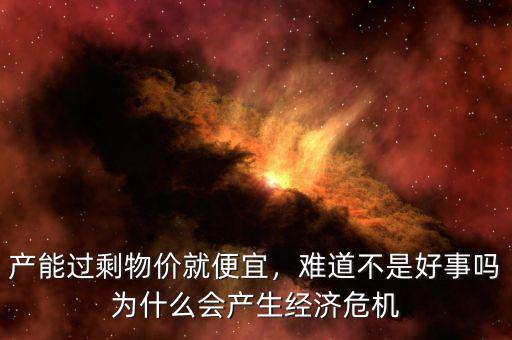 產(chǎn)能過(guò)剩物價(jià)就便宜，難道不是好事嗎為什么會(huì)產(chǎn)生經(jīng)濟(jì)危機(jī)