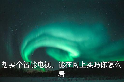 想買個(gè)智能電視，能在網(wǎng)上買嗎你怎么看