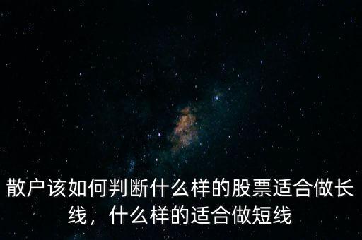 散戶該如何判斷什么樣的股票適合做長(zhǎng)線，什么樣的適合做短線