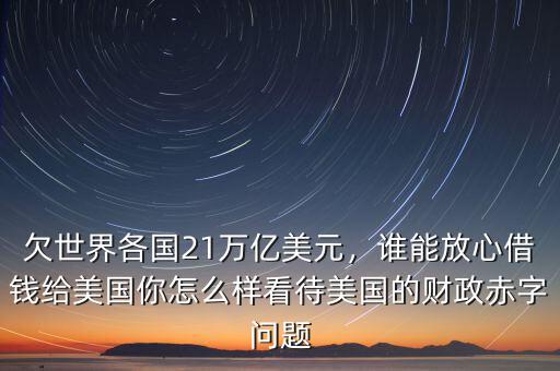 欠世界各國21萬億美元，誰能放心借錢給美國你怎么樣看待美國的財政赤字問題