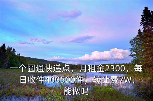 一個圓通快遞點，月租金2300，每日收件400500件，轉(zhuǎn)讓費7W，能做嗎