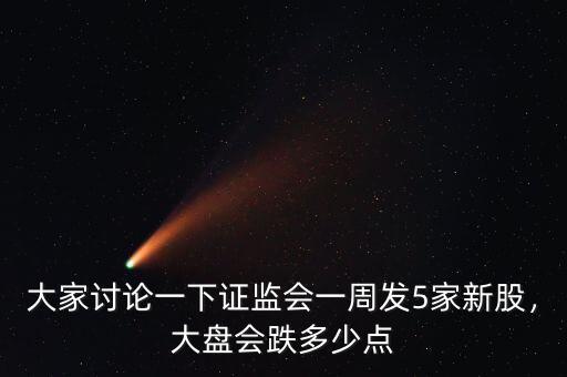 大家討論一下證監(jiān)會一周發(fā)5家新股，大盤會跌多少點