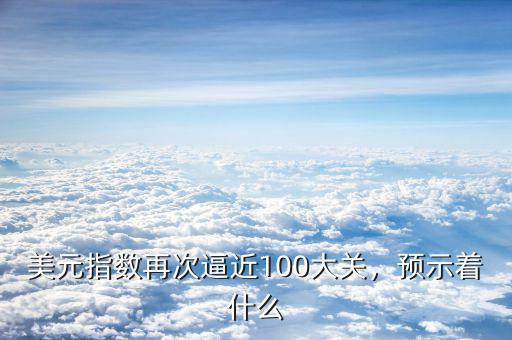 美元指數(shù)再次逼近100大關(guān)，預(yù)示著什么