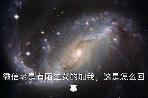 微信老是有陌生女的加我，這是怎么回事