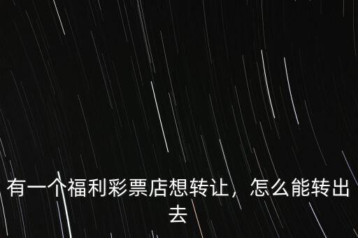 有一個(gè)福利彩票店想轉(zhuǎn)讓，怎么能轉(zhuǎn)出去