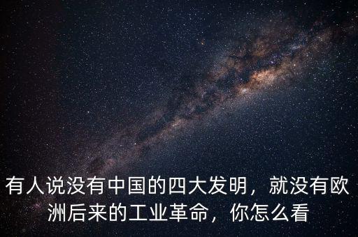 有人說沒有中國的四大發(fā)明，就沒有歐洲后來的工業(yè)革命，你怎么看