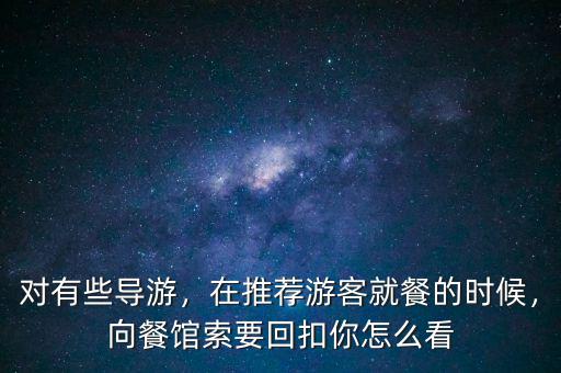 對有些導(dǎo)游，在推薦游客就餐的時候，向餐館索要回扣你怎么看