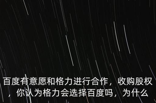 百度有意愿和格力進行合作，收購股權，你認為格力會選擇百度嗎，為什么