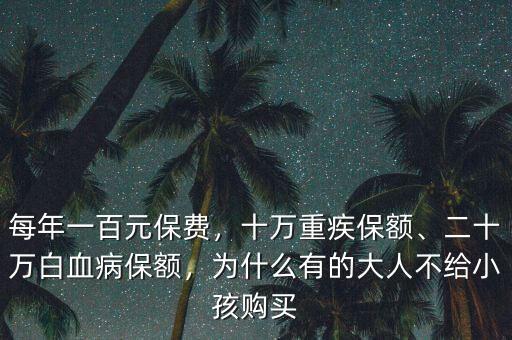 每年一百元保費，十萬重疾保額、二十萬白血病保額，為什么有的大人不給小孩購買