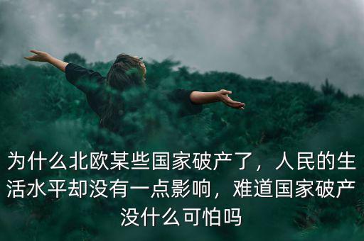 為什么北歐某些國家破產(chǎn)了，人民的生活水平卻沒有一點影響，難道國家破產(chǎn)沒什么可怕嗎