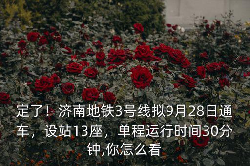 定了！濟(jì)南地鐵3號(hào)線擬9月28日通車(chē)，設(shè)站13座，單程運(yùn)行時(shí)間30分鐘,你怎么看