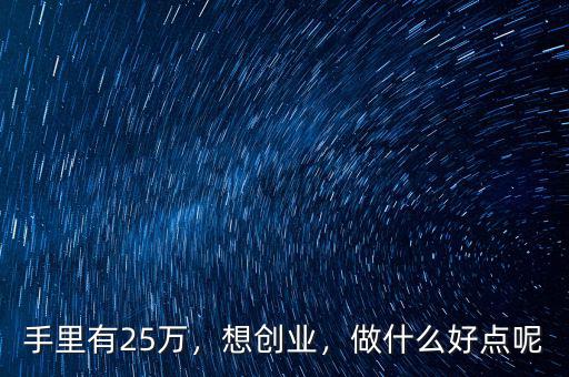 手里有25萬(wàn)，想創(chuàng)業(yè)，做什么好點(diǎn)呢