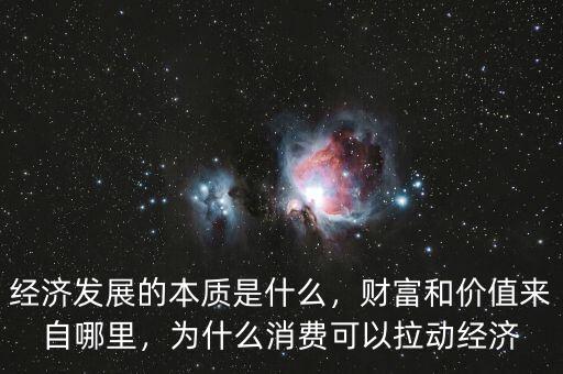 經(jīng)濟(jì)發(fā)展的本質(zhì)是什么，財(cái)富和價(jià)值來(lái)自哪里，為什么消費(fèi)可以拉動(dòng)經(jīng)濟(jì)