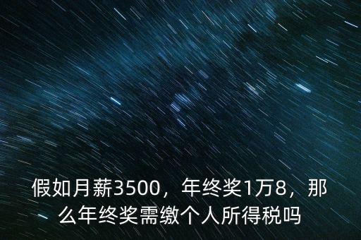 假如月薪3500，年終獎(jiǎng)1萬(wàn)8，那么年終獎(jiǎng)需繳個(gè)人所得稅嗎