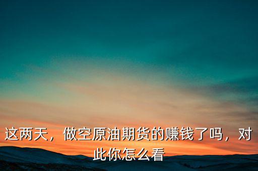 這兩天，做空原油期貨的賺錢了嗎，對此你怎么看