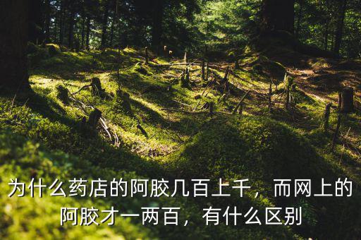 為什么藥店的阿膠幾百上千，而網(wǎng)上的阿膠才一兩百，有什么區(qū)別