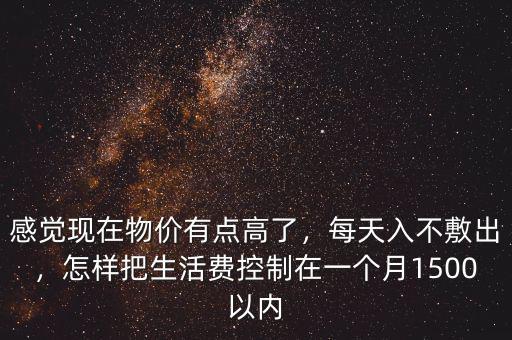 感覺現(xiàn)在物價(jià)有點(diǎn)高了，每天入不敷出，怎樣把生活費(fèi)控制在一個(gè)月1500以內(nèi)