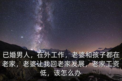 已婚男人，在外工作，老婆和孩子都在老家，老婆讓我回老家發(fā)展，老家工資低，該怎么辦