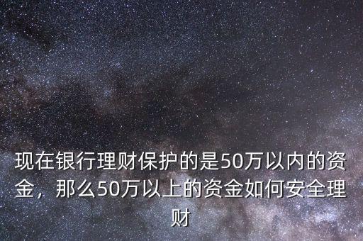 現(xiàn)在銀行理財保護的是50萬以內(nèi)的資金，那么50萬以上的資金如何安全理財