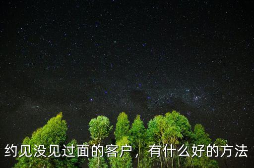約見(jiàn)沒(méi)見(jiàn)過(guò)面的客戶(hù)，有什么好的方法