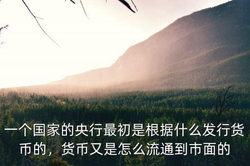 一個國家的央行最初是根據(jù)什么發(fā)行貨幣的，貨幣又是怎么流通到市面的