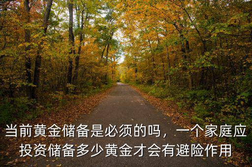 當(dāng)前黃金儲備是必須的嗎，一個(gè)家庭應(yīng)投資儲備多少黃金才會有避險(xiǎn)作用