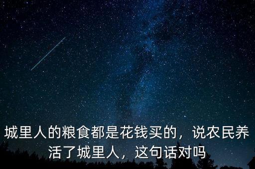 城里人的糧食都是花錢買的，說農(nóng)民養(yǎng)活了城里人，這句話對嗎