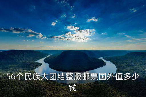 56個民族大團結整版郵票國外值多少錢