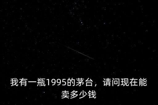 我有一瓶1995的茅臺(tái)，請(qǐng)問現(xiàn)在能賣多少錢