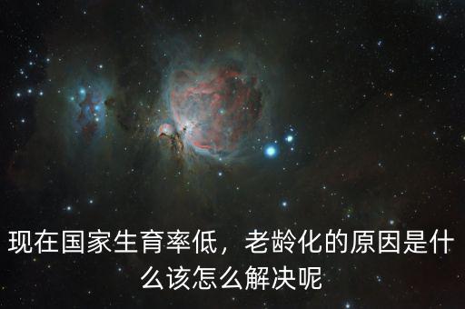 現(xiàn)在國(guó)家生育率低，老齡化的原因是什么該怎么解決呢