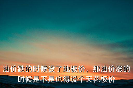 油價跌的時候設(shè)了地板價，那油價漲的時候是不是也得設(shè)個天花板價