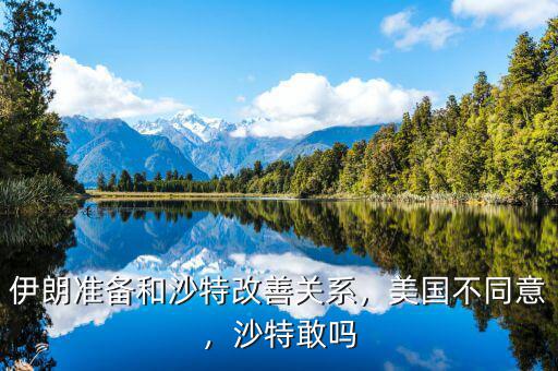 伊朗準備和沙特改善關系，美國不同意，沙特敢嗎