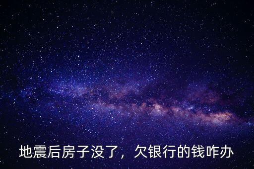 地震后房子沒(méi)了，欠銀行的錢(qián)咋辦
