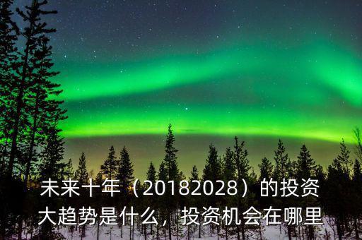 未來十年（20182028）的投資大趨勢是什么，投資機會在哪里