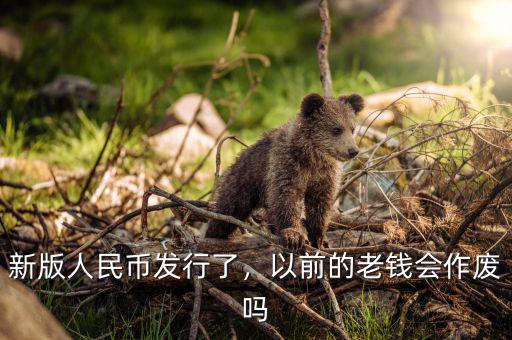 新版人民幣發(fā)行了，以前的老錢會作廢嗎
