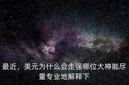最近，美元為什么會(huì)走強(qiáng)哪位大神能盡量專業(yè)地解釋下