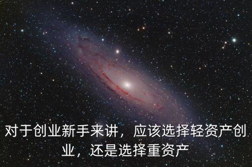 對于創(chuàng)業(yè)新手來講，應(yīng)該選擇輕資產(chǎn)創(chuàng)業(yè)，還是選擇重資產(chǎn)