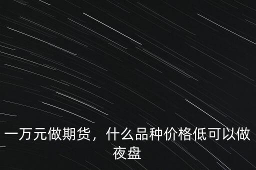 一萬(wàn)元做期貨，什么品種價(jià)格低可以做夜盤(pán)